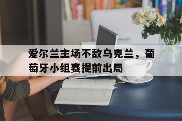 爱尔兰主场不敌乌克兰，葡萄牙小组赛提前出局