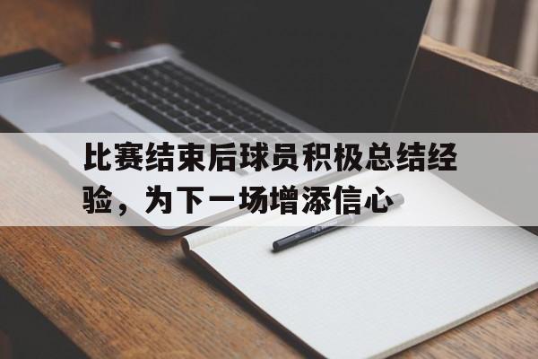 比赛结束后球员积极总结经验，为下一场增添信心的简单介绍