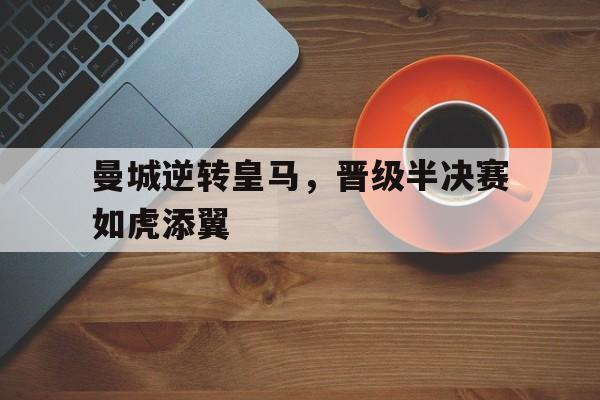 关于曼城逆转皇马，晋级半决赛如虎添翼的信息