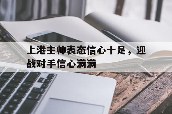 关于上港主帅表态信心十足，迎战对手信心满满的信息