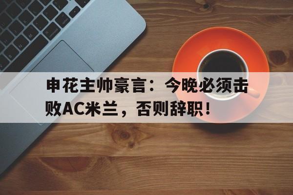 申花主帅豪言：今晚必须击败AC米兰，否则辞职！